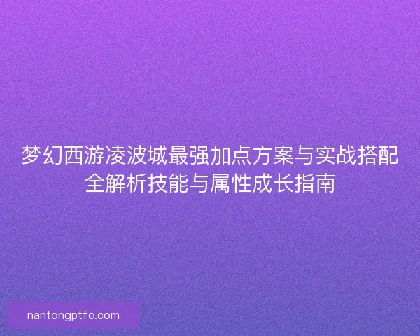 梦幻西游凌波城最强加点方案与实战搭配全解析技能与属性成长指南