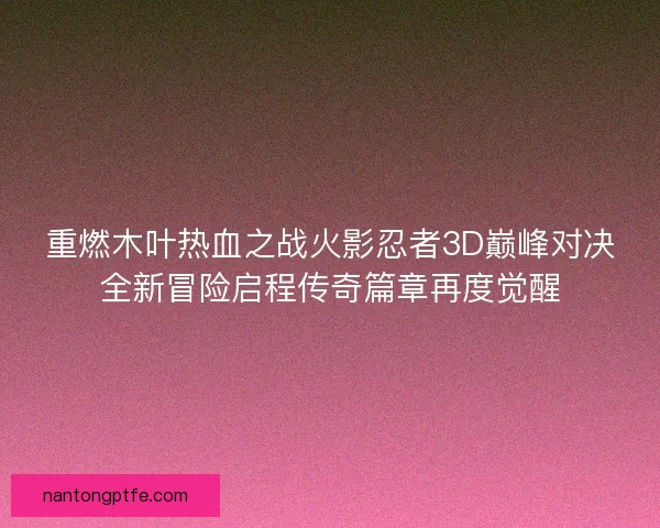 重燃木叶热血之战火影忍者3D巅峰对决全新冒险启程传奇篇章再度觉醒 重燃木叶热血之战火影忍者3D巅峰对决全新冒险启程传奇篇章再度觉醒