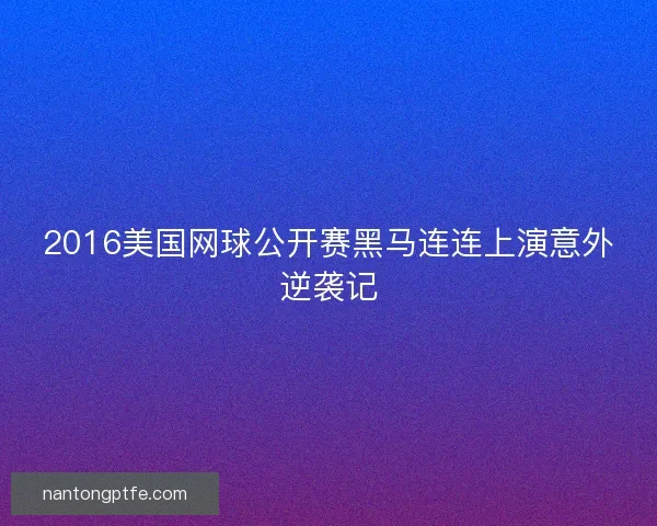 2016美国网球公开赛黑马连连上演意外逆袭记 2016美国网球公开赛黑马连连上演意外逆袭记