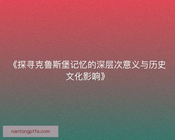 《探寻克鲁斯堡记忆的深层次意义与历史文化影响》