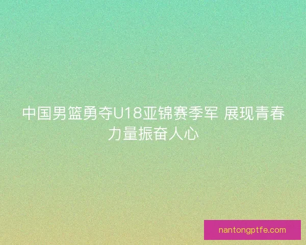 中国男篮勇夺U18亚锦赛季军 展现青春力量振奋人心 中国男篮勇夺U18亚锦赛季军 展现青春力量振奋人心