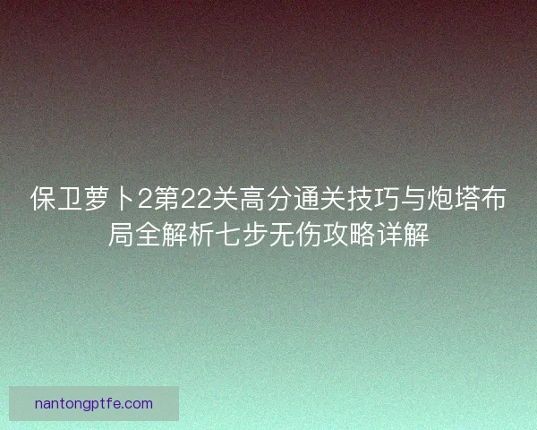 保卫萝卜2第22关高分通关技巧与炮塔布局全解析七步无伤攻略详解 保卫萝卜2第22关高分通关技巧与炮塔布局全解析七步无伤攻略详解