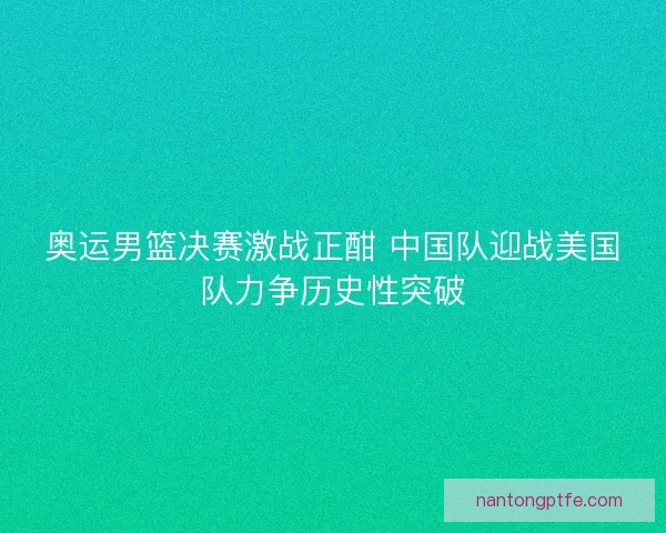 奥运男篮决赛激战正酣 中国队迎战美国队力争历史性突破