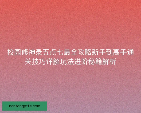校园修神录五点七最全攻略新手到高手通关技巧详解玩法进阶秘籍解析 校园修神录五点七最全攻略新手到高手通关技巧详解玩法进阶秘籍解析