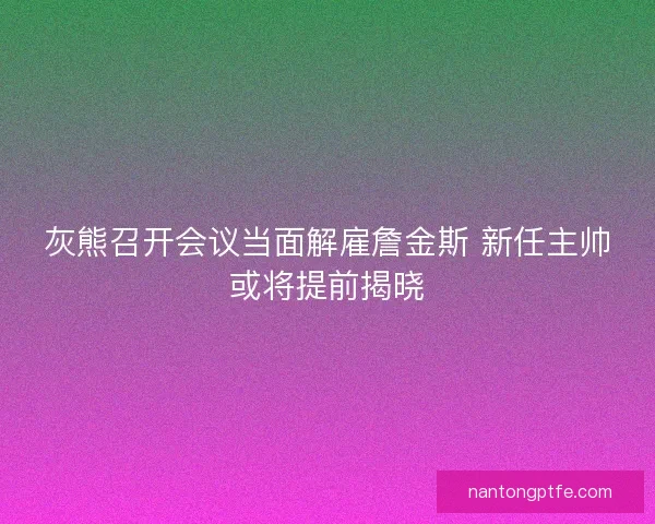 灰熊召开会议当面解雇詹金斯 新任主帅或将提前揭晓