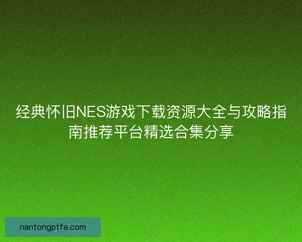 经典怀旧NES游戏下载资源大全与攻略指南推荐平台精选合集分享 经典怀旧NES游戏下载资源大全与攻略指南推荐平台精选合集分享