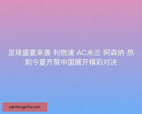 足球盛宴来袭 利物浦 AC米兰 阿森纳 热刺今夏齐聚中国展开精彩对决 足球盛宴来袭 利物浦 AC米兰 阿森纳 热刺今夏齐聚中国展开精彩对决