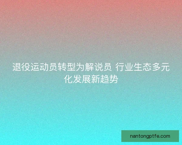退役运动员转型为解说员 行业生态多元化发展新趋势