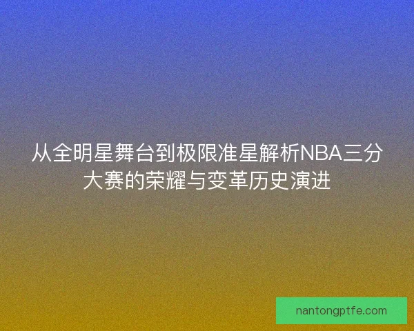 从全明星舞台到极限准星解析NBA三分大赛的荣耀与变革历史演进 从全明星舞台到极限准星解析NBA三分大赛的荣耀与变革历史演进