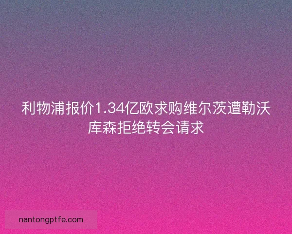 利物浦报价1.34亿欧求购维尔茨遭勒沃库森拒绝转会请求