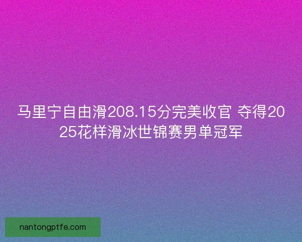 马里宁自由滑208.15分完美收官 夺得2025花样滑冰世锦赛男单冠军