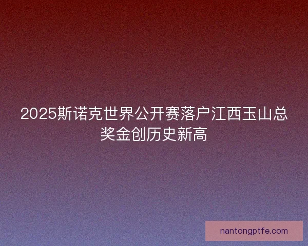 2025斯诺克世界公开赛落户江西玉山总奖金创历史新高