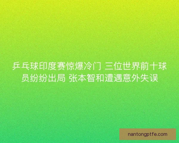 乒乓球印度赛惊爆冷门 三位世界前十球员纷纷出局 张本智和遭遇意外失误 乒乓球印度赛惊爆冷门 三位世界前十球员纷纷出局 张本智和遭遇意外失误