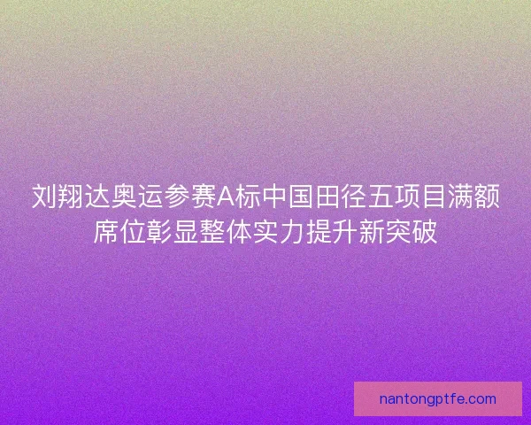 刘翔达奥运参赛A标中国田径五项目满额席位彰显整体实力提升新突破 刘翔达奥运参赛A标中国田径五项目满额席位彰显整体实力提升新突破