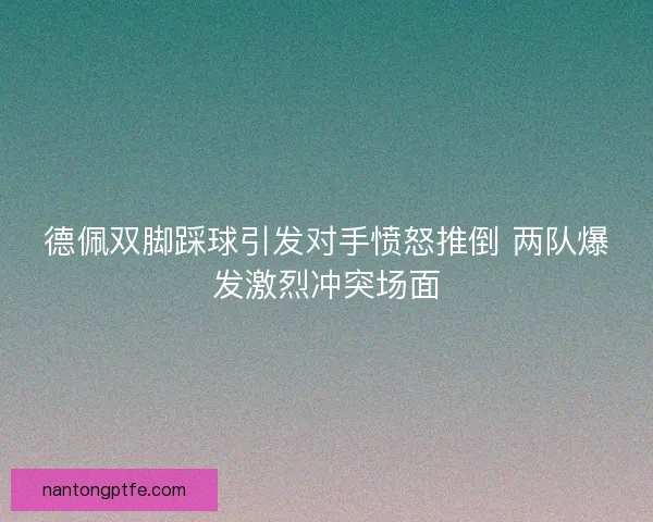 德佩双脚踩球引发对手愤怒推倒 两队爆发激烈冲突场面