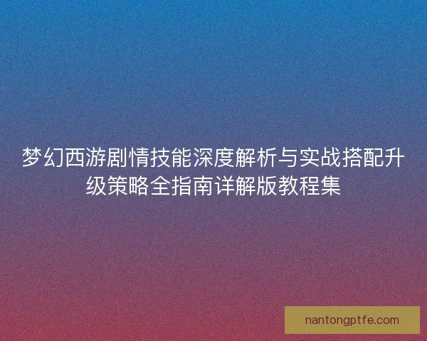 梦幻西游剧情技能深度解析与实战搭配升级策略全指南详解版教程集