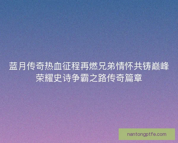 蓝月传奇热血征程再燃兄弟情怀共铸巅峰荣耀史诗争霸之路传奇篇章