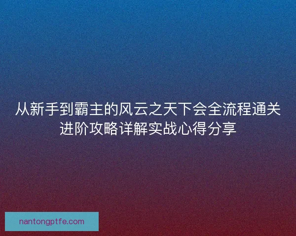 从新手到霸主的风云之天下会全流程通关进阶攻略详解实战心得分享 从新手到霸主的风云之天下会全流程通关进阶攻略详解实战心得分享