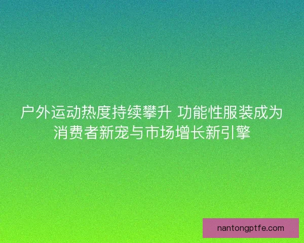 户外运动热度持续攀升 功能性服装成为消费者新宠与市场增长新引擎